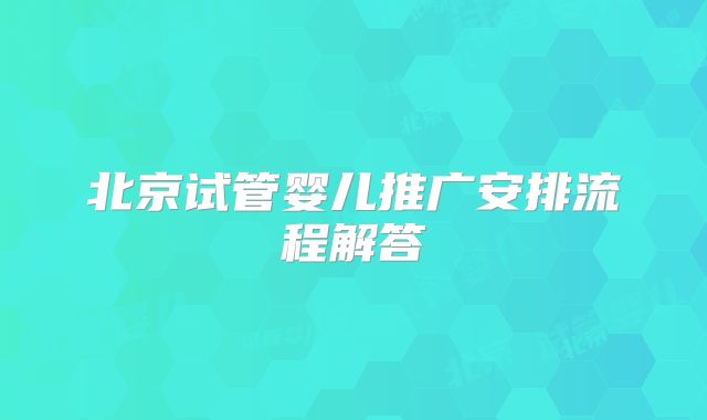 北京试管婴儿推广安排流程解答