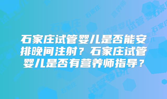 石家庄试管婴儿是否能安排晚间注射？石家庄试管婴儿是否有营养师指导？