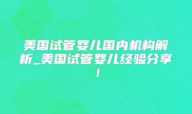 美国试管婴儿国内机构解析_美国试管婴儿经验分享！