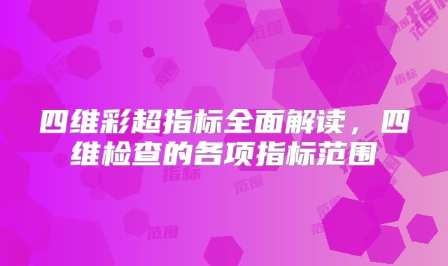 四维彩超指标全面解读,四维检查的各项指标范围