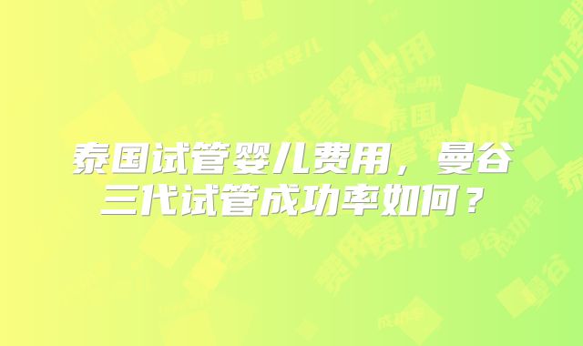 泰国试管婴儿费用，曼谷三代试管成功率如何？
