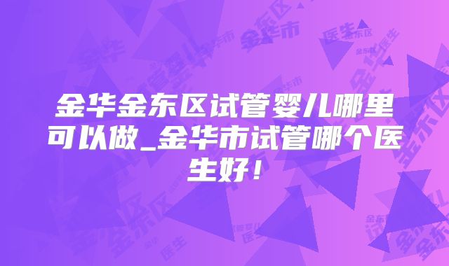 金华金东区试管婴儿哪里可以做_金华市试管哪个医生好！