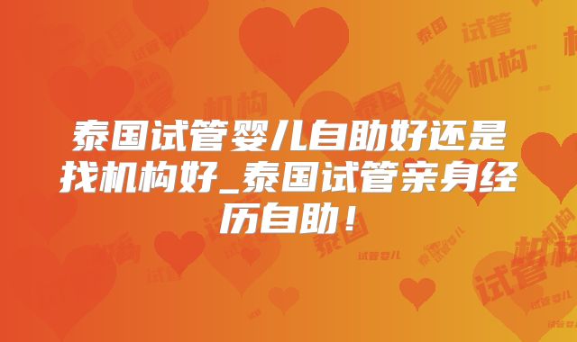 泰国试管婴儿自助好还是找机构好_泰国试管亲身经历自助！