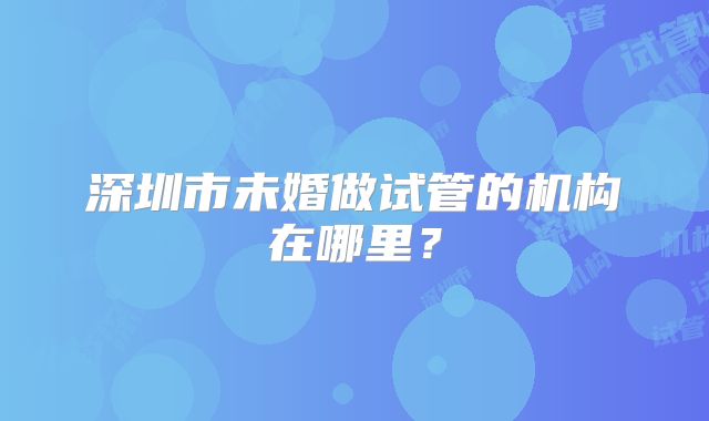 深圳市未婚做试管的机构在哪里？