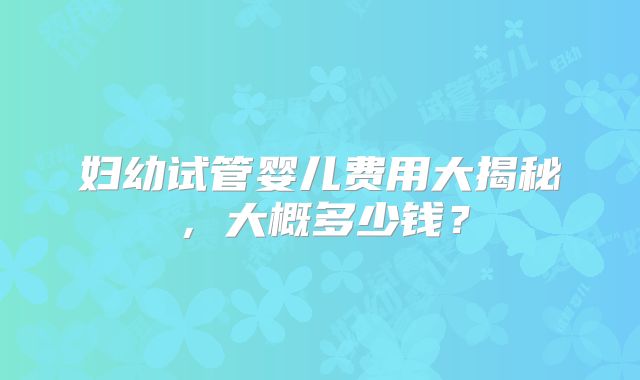 妇幼试管婴儿费用大揭秘，大概多少钱？