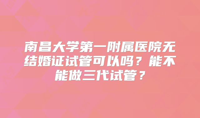 南昌大学第一附属医院无结婚证试管可以吗？能不能做三代试管？