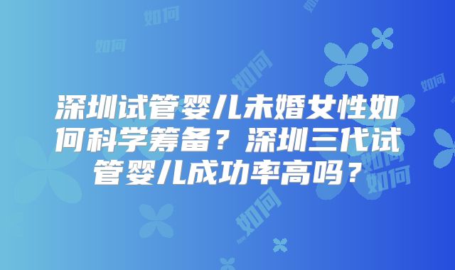 深圳试管婴儿未婚女性如何科学筹备？深圳三代试管婴儿成功率高吗？