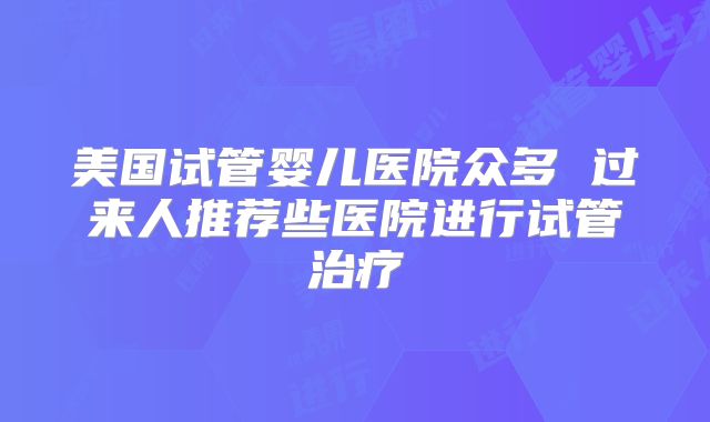 美国试管婴儿医院众多 过来人推荐些医院进行试管治疗