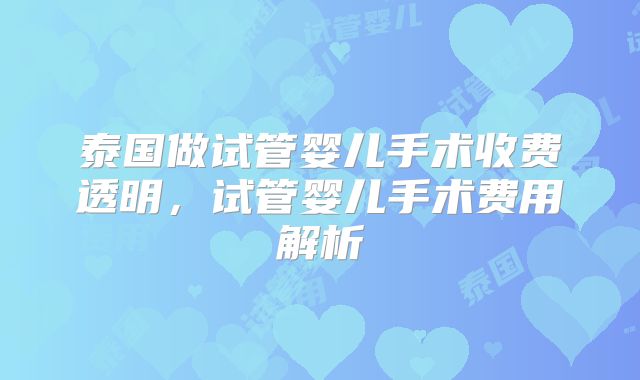 泰国做试管婴儿手术收费透明，试管婴儿手术费用解析