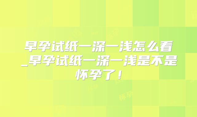 早孕试纸一深一浅怎么看_早孕试纸一深一浅是不是怀孕了！