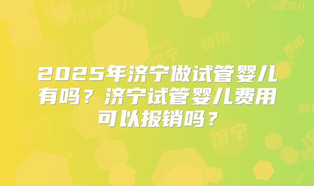 2025年济宁做试管婴儿有吗？济宁试管婴儿费用可以报销吗？