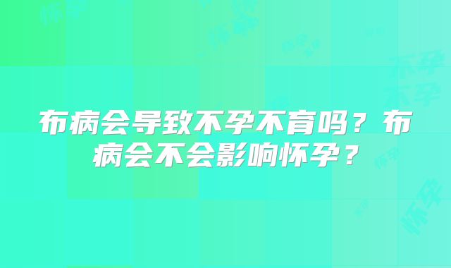 布病会导致不孕不育吗?布病会不会影响怀孕?