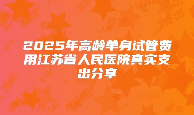 2025年高龄单身试管费用江苏省人民医院真实支出分享