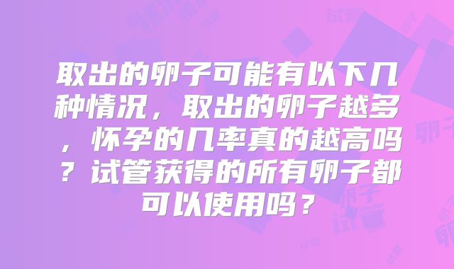 取出的卵子可能有以下几种情况,取出的卵子越多,怀孕的几率真的越高吗?试管获得的所有卵子都可以使用吗?