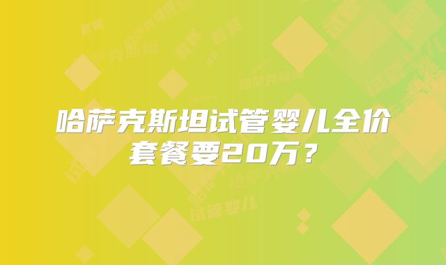 哈萨克斯坦试管婴儿全价套餐要20万？