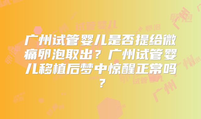 广州试管婴儿是否提给微痛卵泡取出？广州试管婴儿移植后梦中惊醒正常吗？