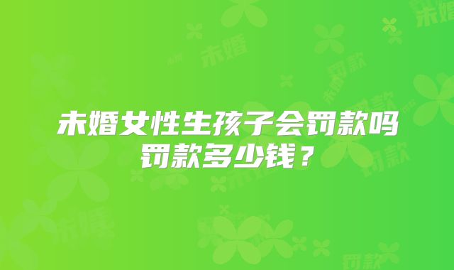 未婚女性生孩子会罚款吗罚款多少钱？