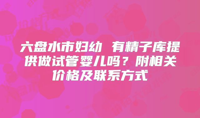 六盘水市妇幼 有精子库提供做试管婴儿吗?附相关价格及联系方式