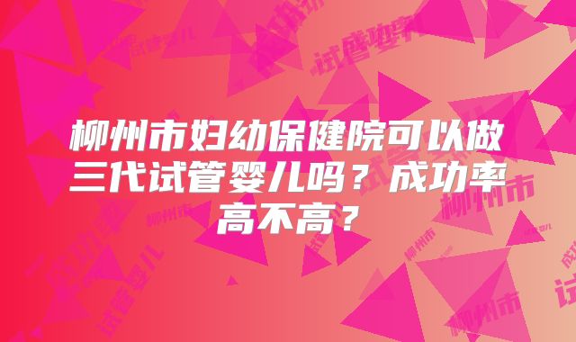 柳州市妇幼保健院可以做三代试管婴儿吗？成功率高不高？