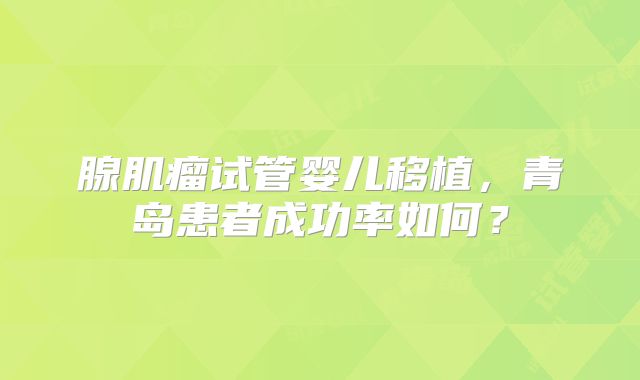 腺肌瘤试管婴儿移植，青岛患者成功率如何？