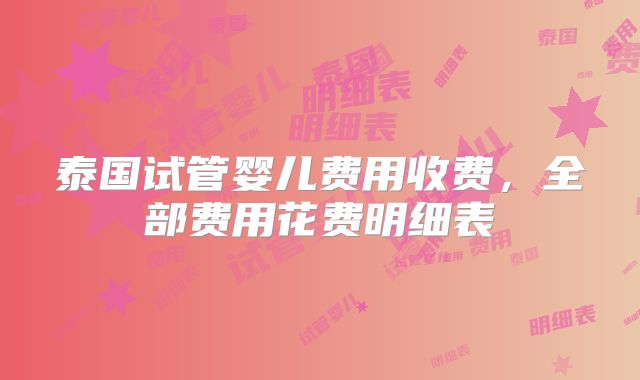 泰国试管婴儿费用收费，全部费用花费明细表