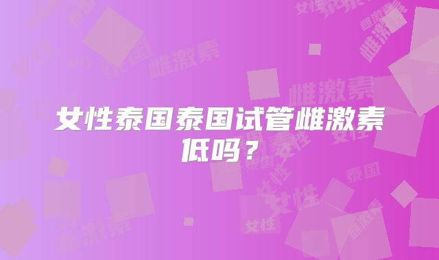 女性泰国泰国试管雌激素低吗？