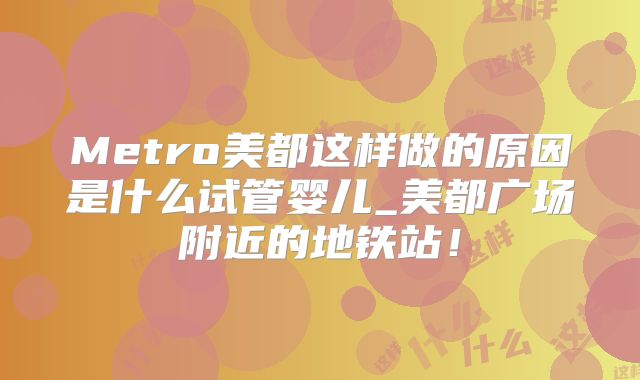 Metro美都这样做的原因是什么试管婴儿_美都广场附近的地铁站！