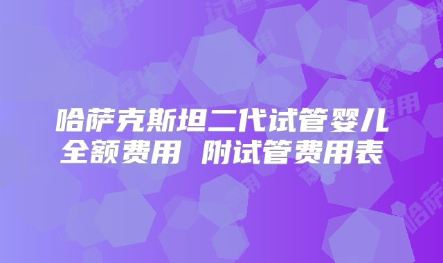 哈萨克斯坦二代试管婴儿全额费用 附试管费用表