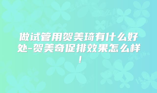 做试管用贺美琦有什么好处-贺美奇促排效果怎么样！