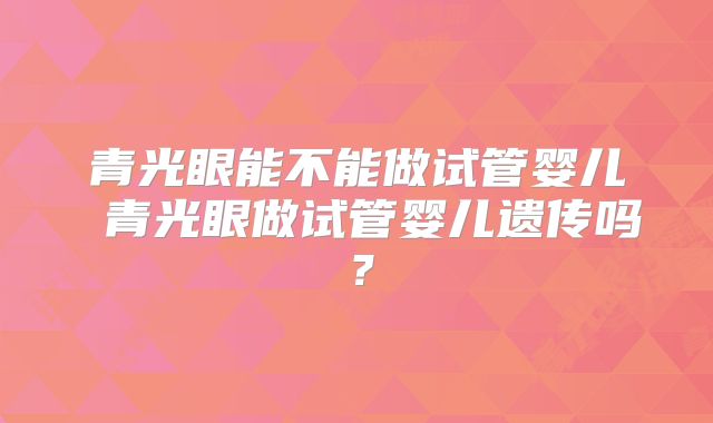 青光眼能不能做试管婴儿 青光眼做试管婴儿遗传吗？