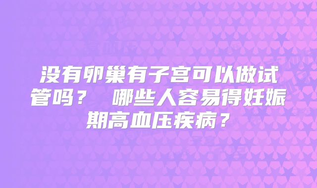 没有卵巢有子宫可以做试管吗？ 哪些人容易得妊娠期高血压疾病？