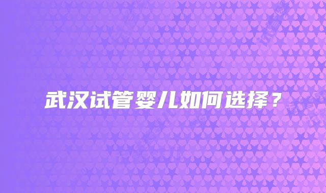 武汉试管婴儿如何选择？