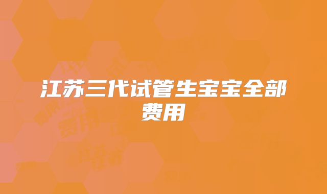 江苏三代试管生宝宝全部费用