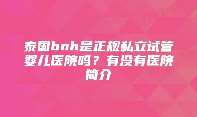 泰国bnh是正规私立试管婴儿医院吗?有没有医院简介