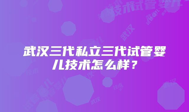 武汉三代私立三代试管婴儿技术怎么样？
