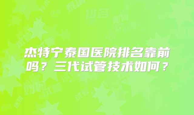 杰特宁泰国医院排名靠前吗？三代试管技术如何？