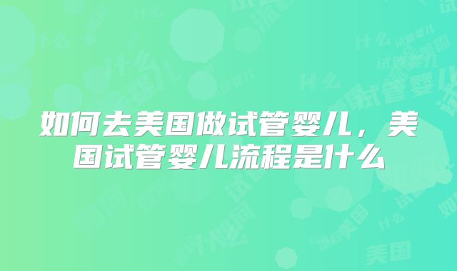 如何去美国做试管婴儿，美国试管婴儿流程是什么