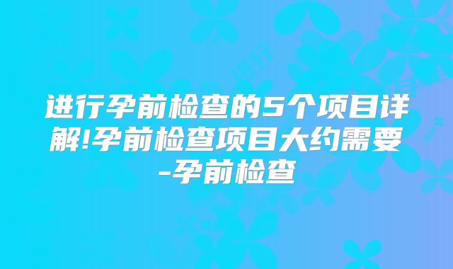 进行孕前检查的5个项目详解!孕前检查项目大约需要-孕前检查