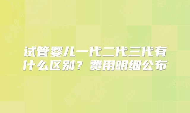 试管婴儿一代二代三代有什么区别?费用明细公布