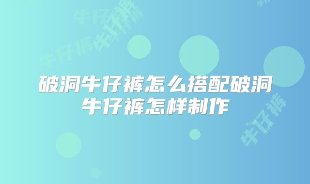 破洞牛仔裤怎么搭配破洞牛仔裤怎样制作