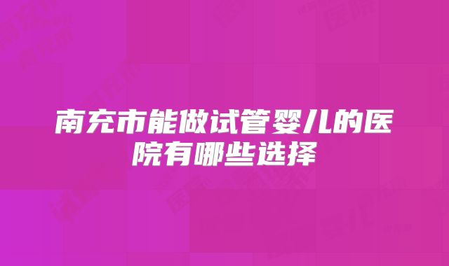 南充市能做试管婴儿的医院有哪些选择