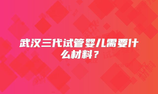 武汉三代试管婴儿需要什么材料?