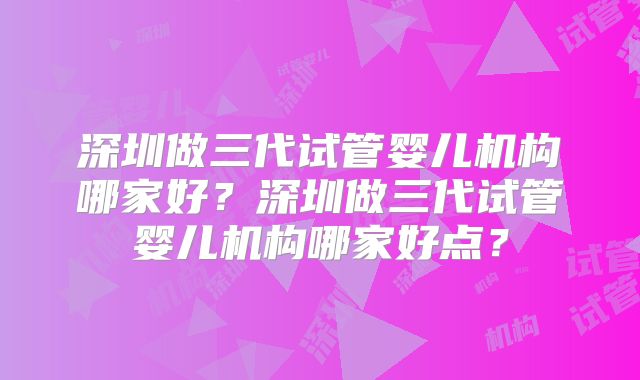深圳做三代试管婴儿机构哪家好？深圳做三代试管婴儿机构哪家好点？