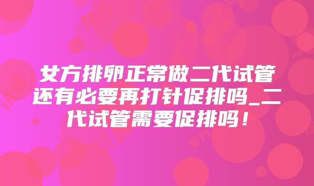 女方排卵正常做二代试管还有必要再打针促排吗_二代试管需要促排吗！