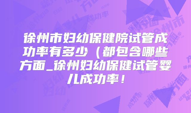徐州市妇幼保健院试管成功率有多少（都包含哪些方面_徐州妇幼保健试管婴儿成功率！