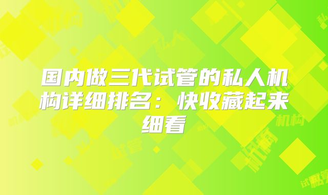 国内做三代试管的私人机构详细排名：快收藏起来细看