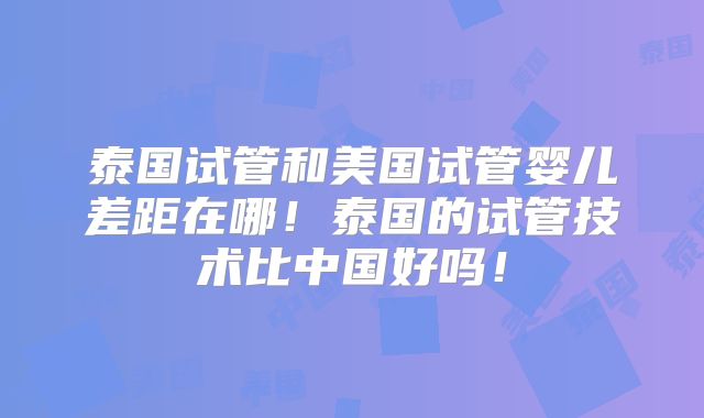 泰国试管和美国试管婴儿差距在哪！泰国的试管技术比中国好吗！