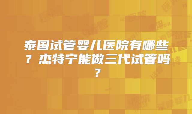 泰国试管婴儿医院有哪些？杰特宁能做三代试管吗？