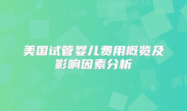 美国试管婴儿费用概览及影响因素分析