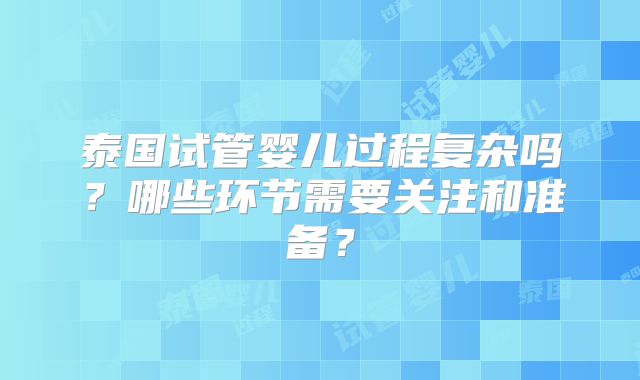 泰国试管婴儿过程复杂吗？哪些环节需要关注和准备？